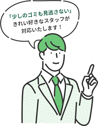 「少しのゴミも見逃さない」きれい好きなスタッフが対応いたします！