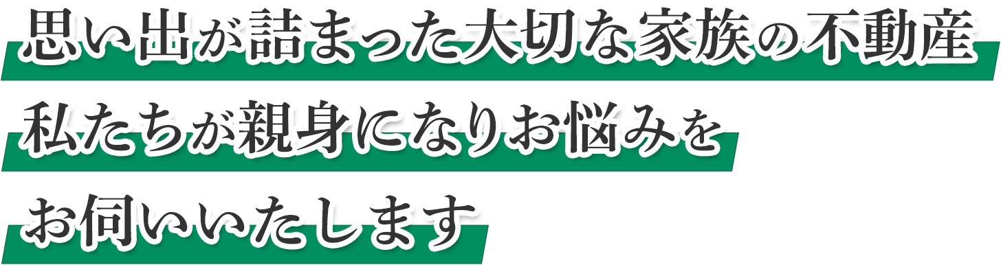 思い出が詰まった大切な家族の不動産私たちが親身になりお悩みをお伺いいたします